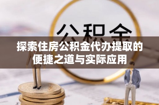 麻江探索住房公积金代办提取的便捷之道与实际应用