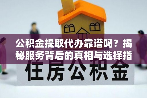 麻江公积金提取代办靠谱吗？揭秘服务背后的真相与选择指南