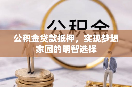 麻江公积金贷款抵押，实现梦想家园的明智选择