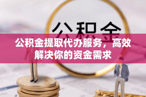 麻江公积金提取代办服务，高效解决你的资金需求