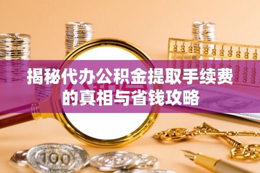 麻江揭秘代办公积金提取手续费的真相与省钱攻略