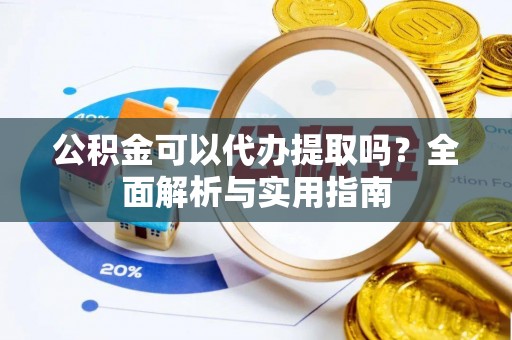 麻江公积金可以代办提取吗？全面解析与实用指南