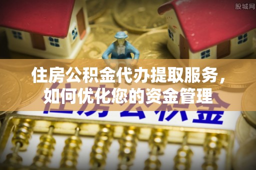 麻江住房公积金代办提取服务，如何优化您的资金管理