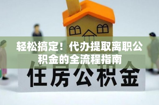 麻江轻松搞定！代办提取离职公积金的全流程指南