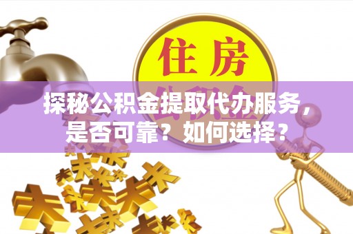 麻江探秘公积金提取代办服务，是否可靠？如何选择？