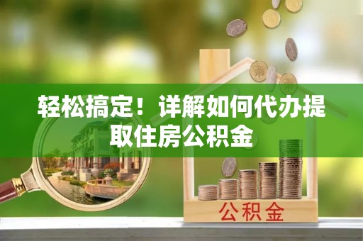 麻江轻松搞定！详解如何代办提取住房公积金