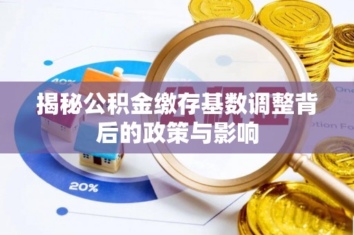 麻江揭秘公积金缴存基数调整背后的政策与影响