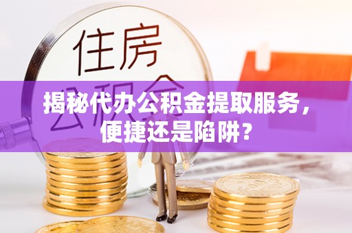 麻江揭秘代办公积金提取服务，便捷还是陷阱？