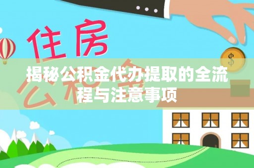 麻江揭秘公积金代办提取的全流程与注意事项
