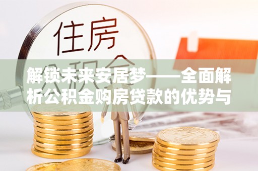 麻江解锁未来安居梦——全面解析公积金购房贷款的优势与策略
