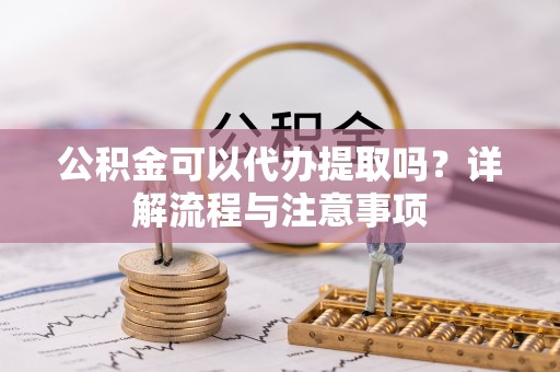 麻江公积金可以代办提取吗？详解流程与注意事项