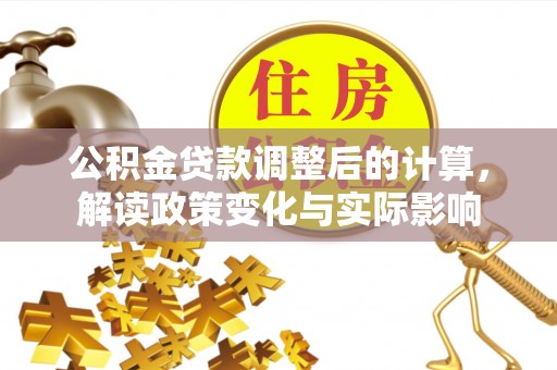 麻江公积金贷款调整后的计算，解读政策变化与实际影响