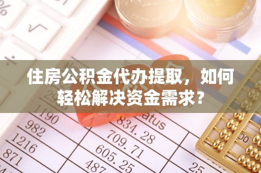 麻江住房公积金代办提取，如何轻松解决资金需求？