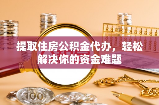 麻江提取住房公积金代办，轻松解决你的资金难题