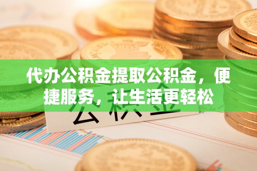 麻江代办公积金提取公积金，便捷服务，让生活更轻松