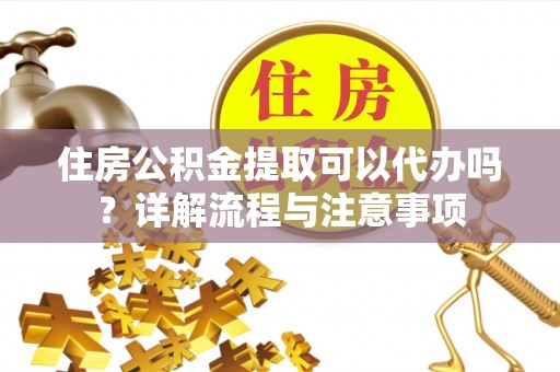 麻江住房公积金提取可以代办吗？详解流程与注意事项