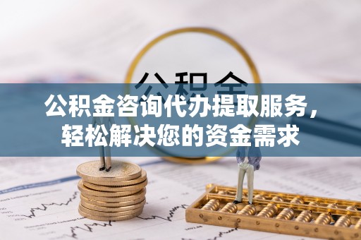 麻江公积金咨询代办提取服务，轻松解决您的资金需求