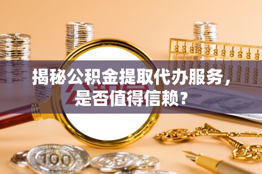 麻江揭秘公积金提取代办服务，是否值得信赖？