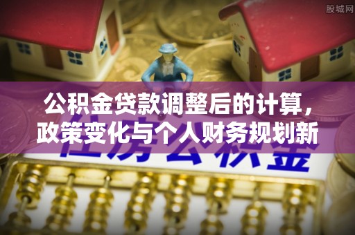 麻江公积金贷款调整后的计算，政策变化与个人财务规划新思路