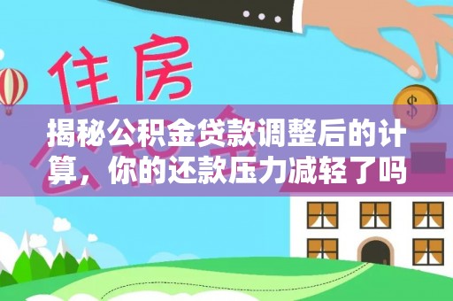 麻江揭秘公积金贷款调整后的计算，你的还款压力减轻了吗？