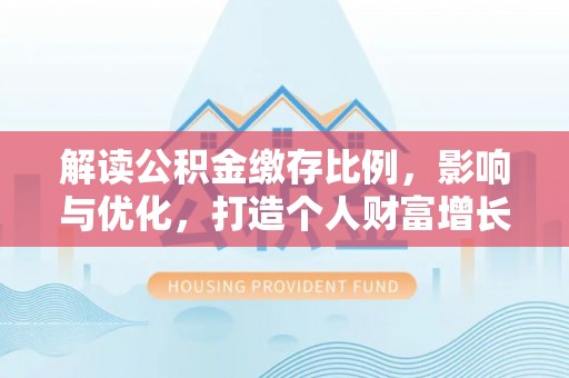麻江解读公积金缴存比例，影响与优化，打造个人财富增长新引擎