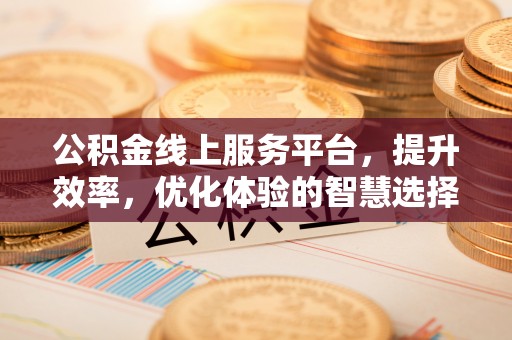 麻江公积金线上服务平台，提升效率，优化体验的智慧选择
