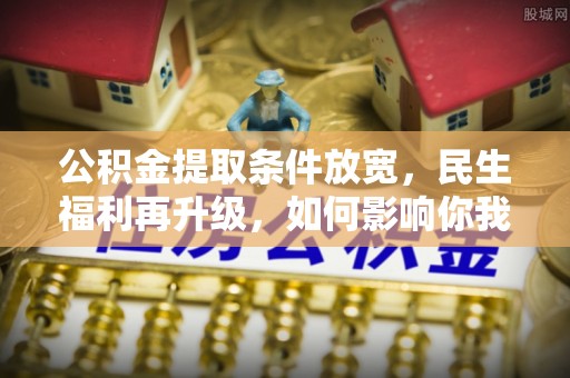 麻江公积金提取条件放宽，民生福利再升级，如何影响你我生活？