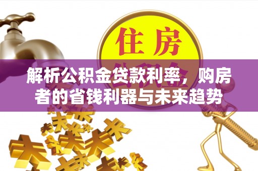 麻江解析公积金贷款利率，购房者的省钱利器与未来趋势