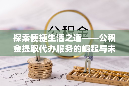 麻江探索便捷生活之道——公积金提取代办服务的崛起与未来