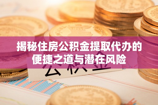 麻江揭秘住房公积金提取代办的便捷之道与潜在风险