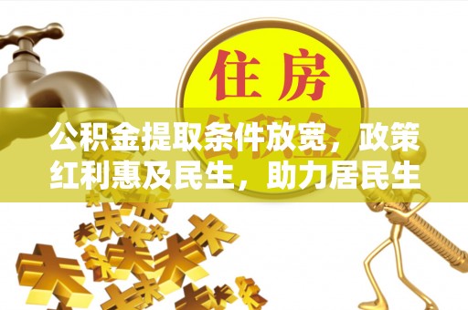 麻江公积金提取条件放宽，政策红利惠及民生，助力居民生活质量提升