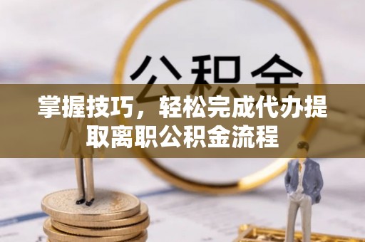 麻江掌握技巧，轻松完成代办提取离职公积金流程