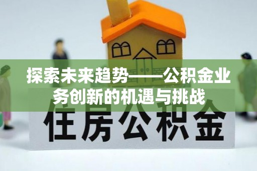 麻江探索未来趋势——公积金业务创新的机遇与挑战