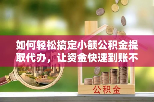 麻江如何轻松搞定小额公积金提取代办，让资金快速到账不是梦