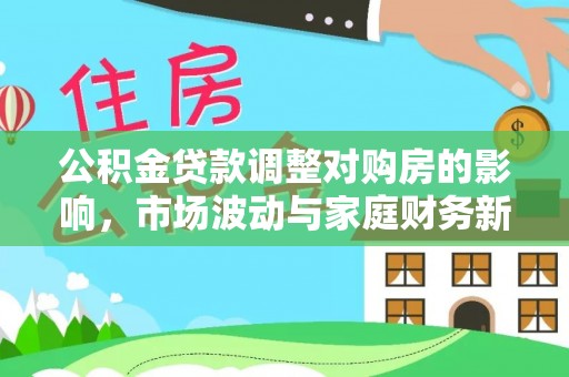 麻江公积金贷款调整对购房的影响，市场波动与家庭财务新趋势