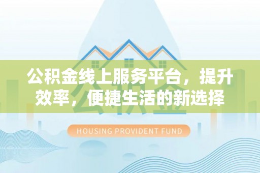 麻江公积金线上服务平台，提升效率，便捷生活的新选择