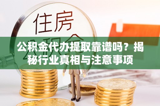 麻江公积金代办提取靠谱吗？揭秘行业真相与注意事项