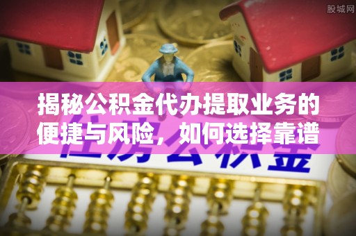 麻江揭秘公积金代办提取业务的便捷与风险，如何选择靠谱服务？