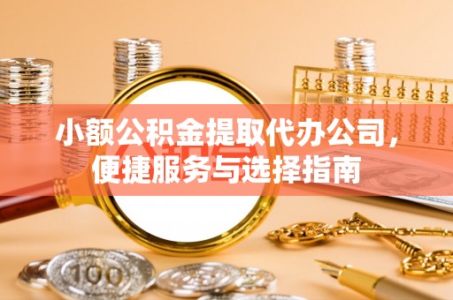 麻江小额公积金提取代办公司，便捷服务与选择指南