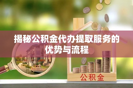 麻江揭秘公积金代办提取服务的优势与流程