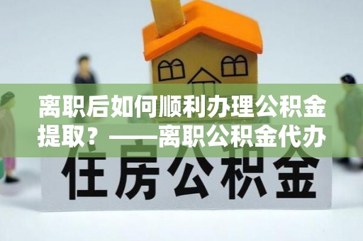 麻江离职后如何顺利办理公积金提取？——离职公积金代办提取全攻略