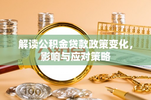 麻江解读公积金贷款政策变化，影响与应对策略