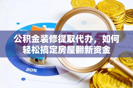 麻江公积金装修提取代办，如何轻松搞定房屋翻新资金