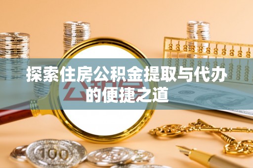 麻江探索住房公积金提取与代办的便捷之道
