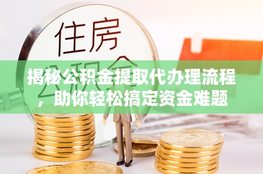 麻江揭秘公积金提取代办理流程，助你轻松搞定资金难题