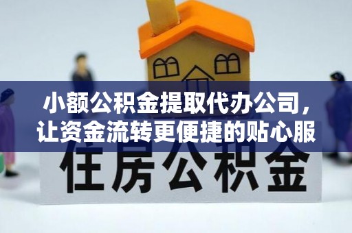 麻江小额公积金提取代办公司，让资金流转更便捷的贴心服务