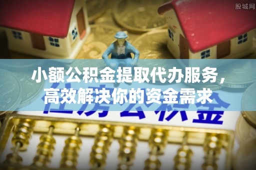 麻江小额公积金提取代办服务，高效解决你的资金需求