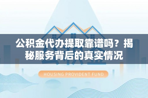 麻江公积金代办提取靠谱吗？揭秘服务背后的真实情况