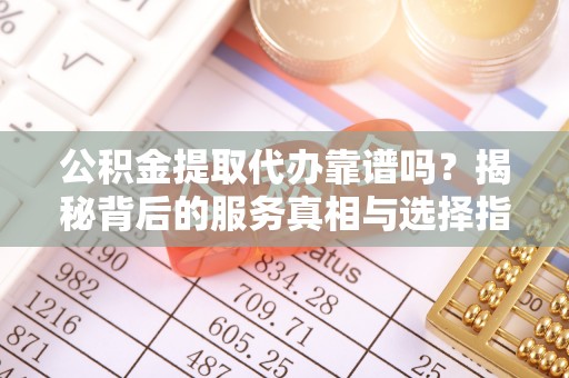 麻江公积金提取代办靠谱吗？揭秘背后的服务真相与选择指南