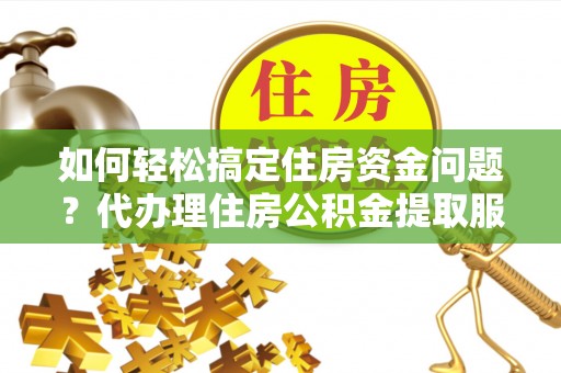 麻江如何轻松搞定住房资金问题？代办理住房公积金提取服务全解析